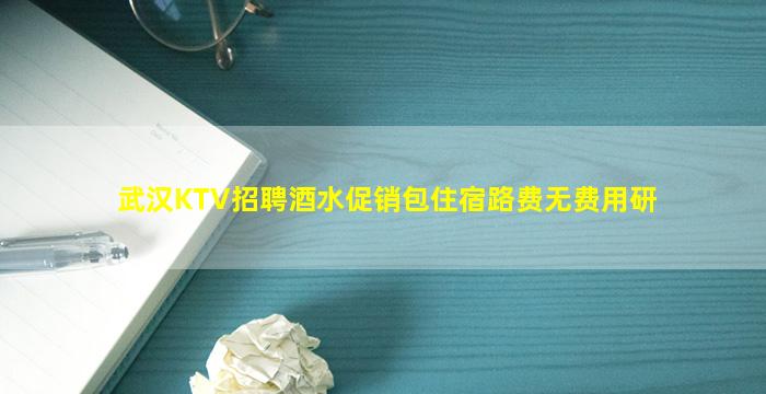 武汉KTV招聘酒水促销包住宿路费无费用研